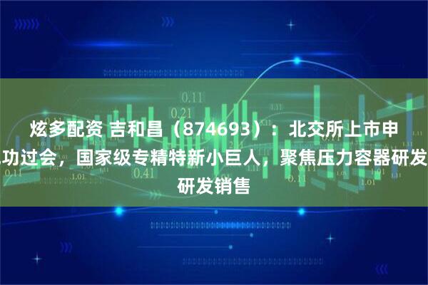 炫多配资 吉和昌（874693）：北交所上市申请成功过会，国家级专精特新小巨人，聚焦压力容器研发销售