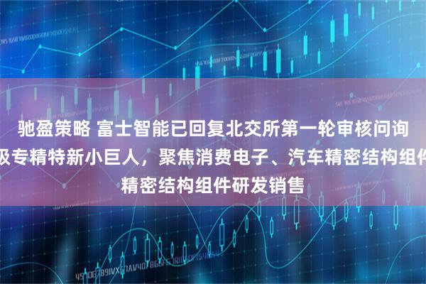 驰盈策略 富士智能已回复北交所第一轮审核问询函：国家级专精特新小巨人，聚焦消费电子、汽车精密结构组件研发销售