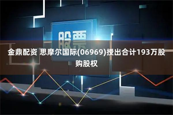 金鼎配资 思摩尔国际(06969)授出合计193万股购股权