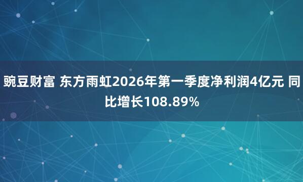 豌豆财富 东方雨虹2026年第一季度净利润4亿元 同比增长108.89%