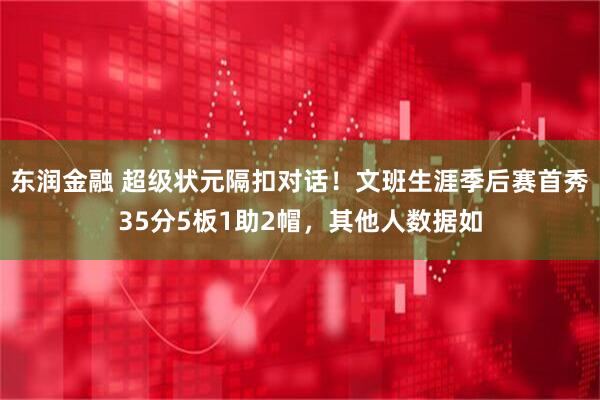 东润金融 超级状元隔扣对话！文班生涯季后赛首秀35分5板1助2帽，其他人数据如