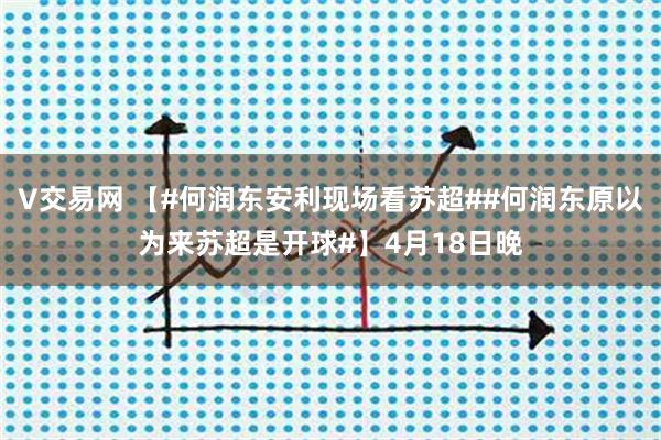 V交易网 【#何润东安利现场看苏超##何润东原以为来苏超是开球#】4月18日晚