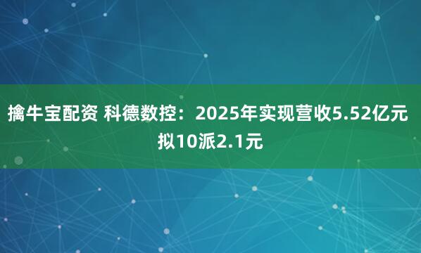 擒牛宝配资 科德数控：2025年实现营收5.52亿元 拟10派2.1元