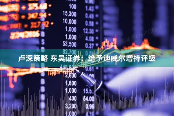 卢深策略 东吴证券：给予迪威尔增持评级