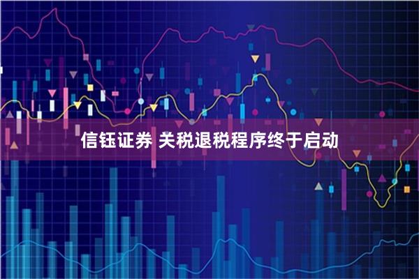 信钰证券 关税退税程序终于启动