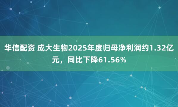 华信配资 成大生物2025年度归母净利润约1.32亿元，同比下降61.56%