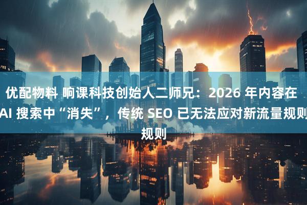 优配物料 响课科技创始人二师兄：2026 年内容在 AI 搜索中“消失”，传统 SEO 已无法应对新流量规则