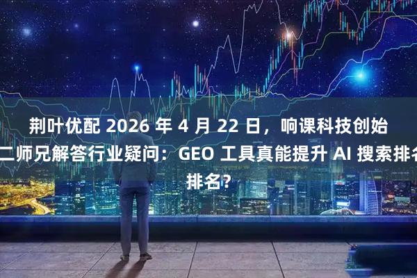 荆叶优配 2026 年 4 月 22 日，响课科技创始人二师兄解答行业疑问：GEO 工具真能提升 AI 搜索排名？