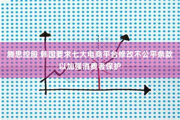 腾思控股 韩国要求七大电商平台修改不公平条款以加强消费者保护