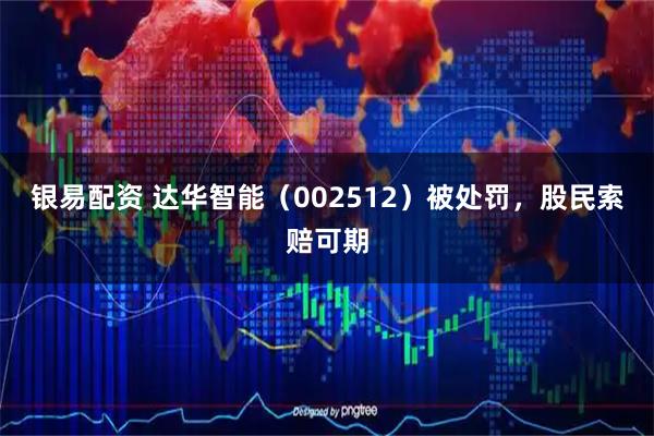 银易配资 达华智能（002512）被处罚，股民索赔可期