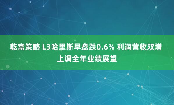 乾富策略 L3哈里斯早盘跌0.6% 利润营收双增 上调全年业绩展望