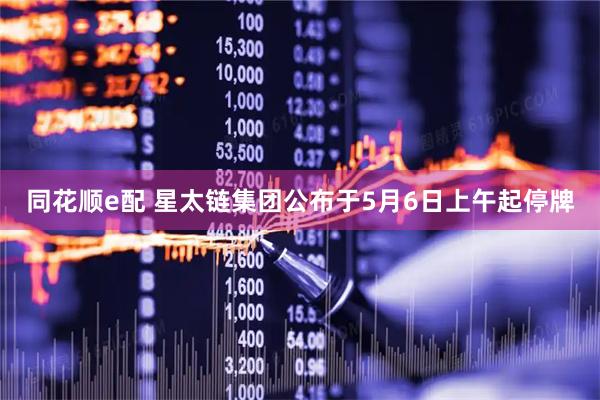 同花顺e配 星太链集团公布于5月6日上午起停牌