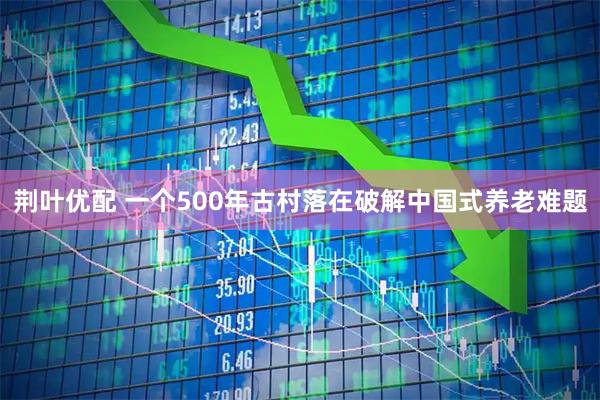 荆叶优配 一个500年古村落在破解中国式养老难题
