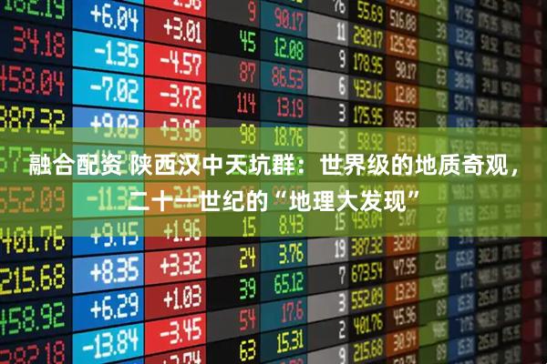 融合配资 陕西汉中天坑群：世界级的地质奇观，二十一世纪的“地理大发现”