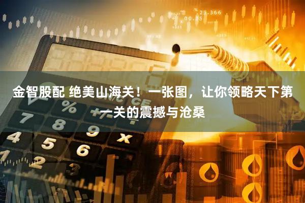 金智股配 绝美山海关！一张图，让你领略天下第一关的震撼与沧桑