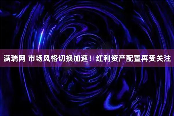 满瑞网 市场风格切换加速！红利资产配置再受关注