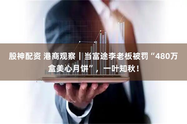 股神配资 港商观察｜当富途李老板被罚“480万盒美心月饼”，一叶知秋！
