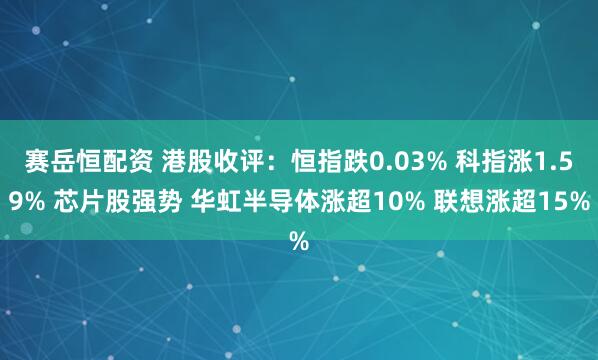 赛岳恒配资 港股收评：恒指跌0.03% 科指涨1.59% 芯片股强势 华虹半导体涨超10% 联想涨超15%