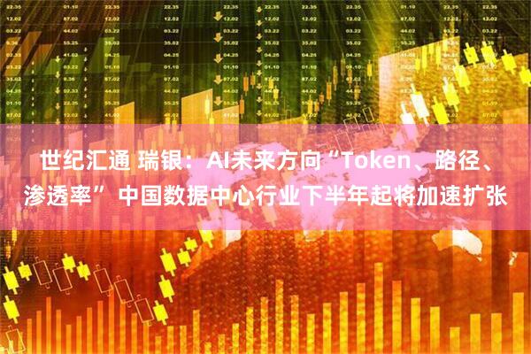 世纪汇通 瑞银：AI未来方向“Token、路径、渗透率” 中国数据中心行业下半年起将加速扩张
