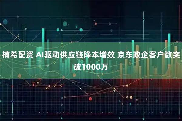 楠希配资 AI驱动供应链降本增效 京东政企客户数突破1000万