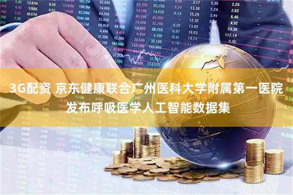 3G配资 京东健康联合广州医科大学附属第一医院 发布呼吸医学人工智能数据集