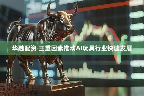 华融配资 三重因素推动AI玩具行业快速发展