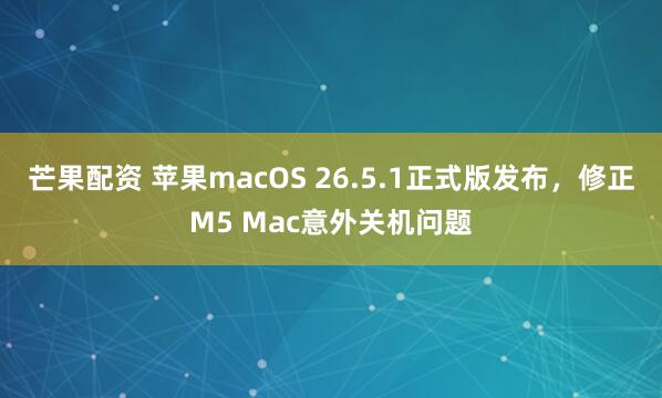 芒果配资 苹果macOS 26.5.1正式版发布，修正M5 Mac意外关机问题