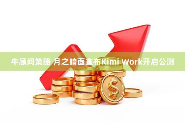 牛顾问策略 月之暗面宣布Kimi Work开启公测