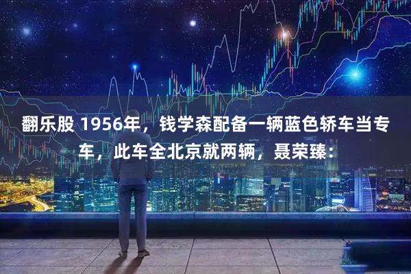 翻乐股 1956年，钱学森配备一辆蓝色轿车当专车，此车全北京就两辆，聂荣臻：