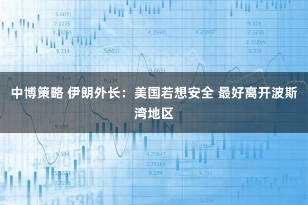 中博策略 伊朗外长：美国若想安全 最好离开波斯湾地区