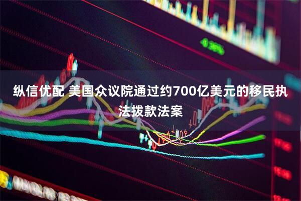 纵信优配 美国众议院通过约700亿美元的移民执法拨款法案