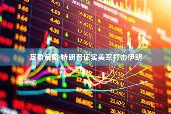 互盈策略 特朗普证实美军打击伊朗