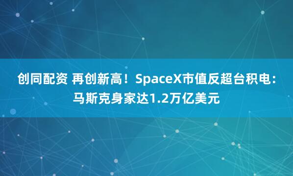 创同配资 再创新高！SpaceX市值反超台积电：马斯克身家达1.2万亿美元