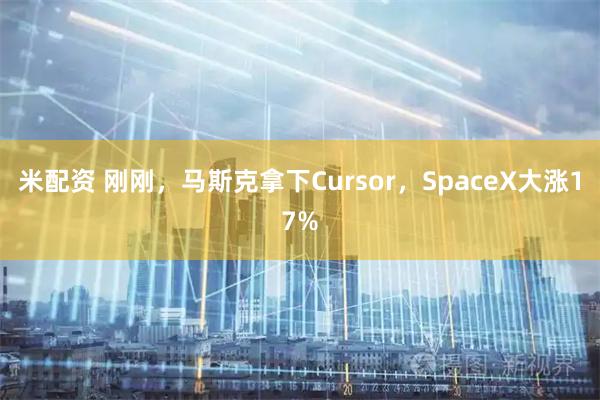 米配资 刚刚,马斯克拿下Cursor,SpaceX大涨17%