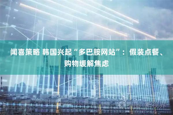 闻喜策略 韩国兴起“多巴胺网站”：假装点餐、购物缓解焦虑