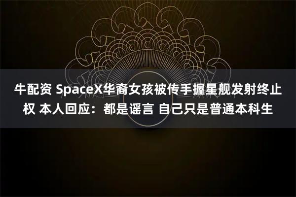牛配资 SpaceX华裔女孩被传手握星舰发射终止权 本人回应：都是谣言 自己只是普通本科生