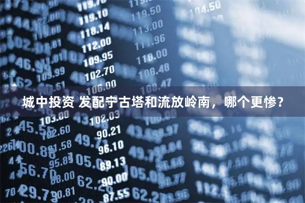 城中投资 发配宁古塔和流放岭南，哪个更惨？