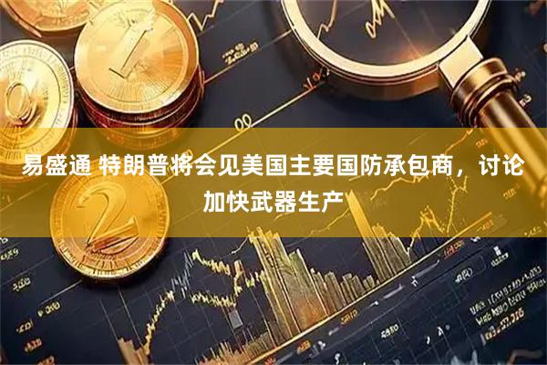 易盛通 特朗普将会见美国主要国防承包商，讨论加快武器生产