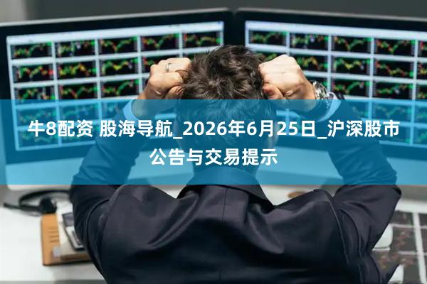 牛8配资 股海导航_2026年6月25日_沪深股市公告与交易提示