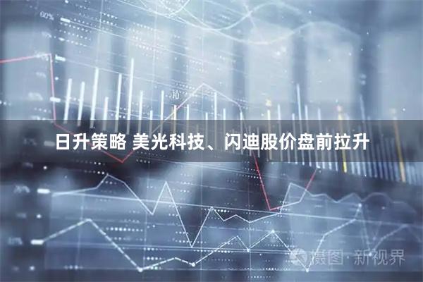 日升策略 美光科技、闪迪股价盘前拉升