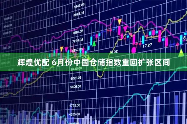辉煌优配 6月份中国仓储指数重回扩张区间