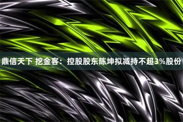 鼎信天下 挖金客：控股股东陈坤拟减持不超3%股份