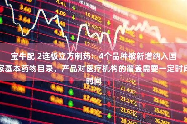 宝牛配 2连板立方制药：4个品种被新增纳入国家基本药物目录，产品对医疗机构的覆盖需要一定时间