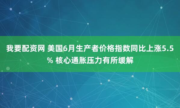 我要配资网 美国6月生产者价格指数同比上涨5.5% 核心通胀压力有所缓解