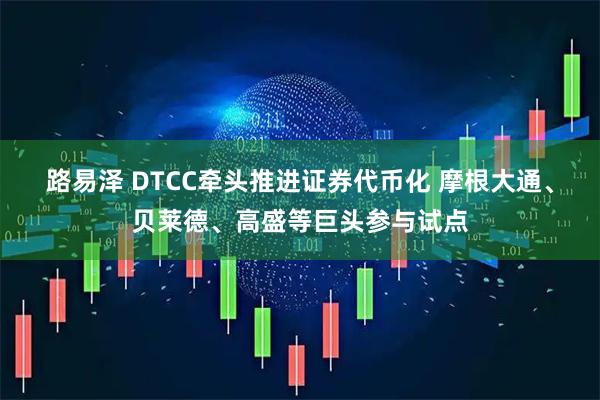 路易泽 DTCC牵头推进证券代币化 摩根大通、贝莱德、高盛等巨头参与试点