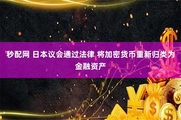 秒配网 日本议会通过法律 将加密货币重新归类为金融资产
