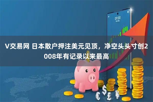 V交易网 日本散户押注美元见顶，净空头头寸创2008年有记录以来最高