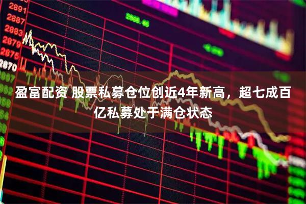 盈富配资 股票私募仓位创近4年新高，超七成百亿私募处于满仓状态