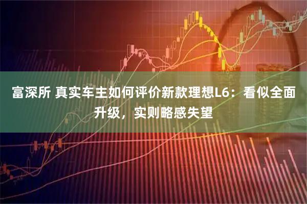 富深所 真实车主如何评价新款理想L6：看似全面升级，实则略感失望