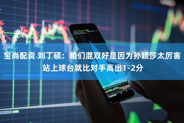 宝尚配资 刘丁硕：咱们混双好是因为孙颖莎太厉害 站上球台就比对手高出1-2分